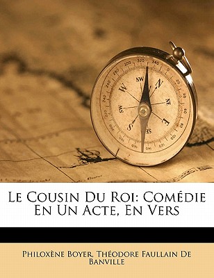 Le Cousin Du Roi: Comedie En Un Acte, En Vers - Boyer, Philoxene, and De Banville, Theodore