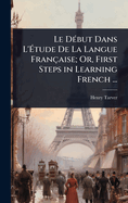 Le D(c)but Dans L'?tude De La Langue Franaise; Or, First Steps in Learning French ...