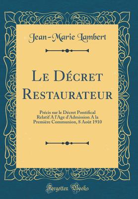 Le Dcret Restaurateur: Prcis Sur Le Dcret Pontifical Relatif a l'Age d'Admission a la Premire Communion, 8 Aot 1910 (Classic Reprint) - Lambert, Jean-Marie