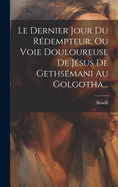 Le Dernier Jour Du Redempteur, Ou Voie Douloureuse de Jesus de Gethsemani Au Golgotha...
