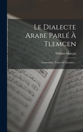 Le Dialecte Arabe Parl? ? Tlemcen: Grammaire, Textes Et Glossaire...