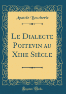 Le Dialecte Poitevin Au Xiiie Siecle (Classic Reprint)