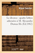 Le Divorce: Quatre Lettres Adress?es ? M. Alexandre Dumas Fils