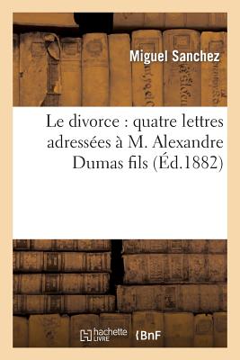 Le Divorce: Quatre Lettres Adress?es ? M. Alexandre Dumas Fils - Sanchez, Miguel