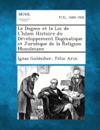 Le Dogme Et La Loi de L'Islam Histoire Du Developpement Dogmatique Et Juridique de La Religion Musulmane - Goldziher, Ignaz, and Arin, Felix