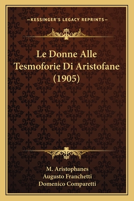 Le Donne Alle Tesmoforie Di Aristofane (1905) - Aristophanes, M, and Franchetti, Augusto (Translated by), and Comparetti, Domenico (Introduction by)