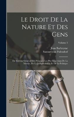 Le Droit De La Nature Et Des Gens: Ou Systme Gnral Des Principes Les Plus Importans De La Morale, De La Jurisprudence, Et De La Politique; Volume 3 - Pufendorf, Samuel Von, and Barbeyrac, Jean