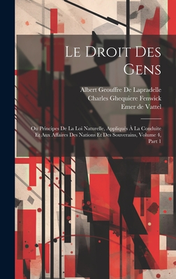 Le Droit Des Gens: Ou Principes De La Loi Naturelle, Appliqus  La Conduite Et Aux Affaires Des Nations Et Des Souverains, Volume 4, part 1 - Fenwick, Charles Ghequiere, and De Vattel, Emer, and De Lapradelle, Albert Geouffre