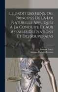 Le Droit Des Gens, Ou, Principes De La Loi Naturelle Appliqus  La Conduite Et Aux Affaires Des Nations Et Des Souverains