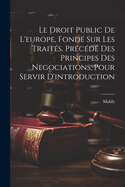 Le Droit Public de L'Europe, Fonde Sur Les Traites. Precede Des Principes Des Negociations, Pour Servir D'Introduction