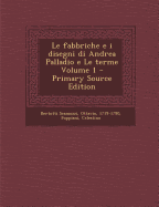 Le Fabbriche E I Disegni Di Andrea Palladio E Le Terme Volume 1 - Primary Source Edition - Celestino, Foppiani, and Bertotti Scamozzi, Ottavio 1719-1790 (Creator)