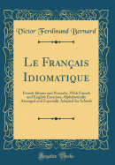 Le Fran?ais Idiomatique: French Idioms and Proverbs, with French and English Exercises, Alphabetically Arranged and Especially Adapted for Schools (Classic Reprint)