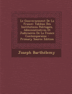 Le Gouvernement de la France: Tableau Des Institutions Politiques, Administratives Et Judiciaires de la France Contemporaine