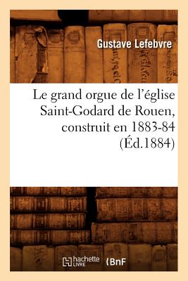 Le Grand Orgue de l'?glise Saint-Godard de Rouen, Construit En 1883-84, (?d.1884) - Lefebvre, Gustave