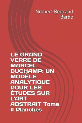 Le Grand Verre de Marcel Duchamp: UN MODLE ANALYTIQUE POUR LES TUDES SUR L'ART ABSTRAIT Tome II Planches - Barbe, Norbert-Bertrand