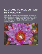 Le Grand Voyage Du Pays Des Hurons Situ? En l'Am?rique Vers La Mer Douce, ?s Derniers Confins de la Nouvelle France Dite Canada: Avec Un Dictionnaire de la Langue Huronne; Volume 1