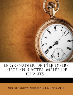 Le Grenadier de L'Ile D'Elbe: Piece En 3 Actes, Melee de Chants... - Anicet-Bourgeois, Auguste, and Cornu, Francis