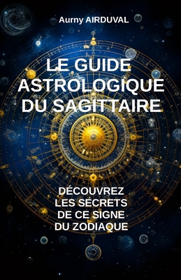 Le Guide Astrologique du Sagittaire, D?couvrez les Secrets de ce Signe du Zodiaque - Airduval, Aurny