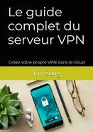 Le guide complet du serveur VPN: Cr?ez votre propre VPN dans le cloud