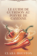 Le Guide de Gu?rison Au Poivre de Cayenne: D?couvrez les secrets d'une sant? dynamique, d'une gu?rison naturelle et d'une ?nergie quotidienne