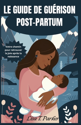 Le Guide de Gu?rison Post-Partum: Votre chemin pour retrouver la joie apr?s la naissance - T Parker, Lisa