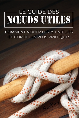 Le Guide des Noeuds Utiles: Comment Nouer les 25+ Noeuds de Corde les Plus Pratiques - Fury, Sam, and Mangoba, Diana (Illustrator), and Inc, Mincor (Translated by)