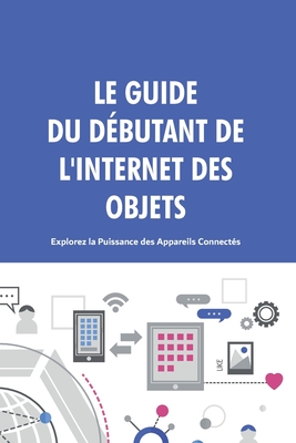 Le Guide du D?butant de l'Internet des Objets: Explorez la Puissance des Appareils Connect?s. - Hebooks