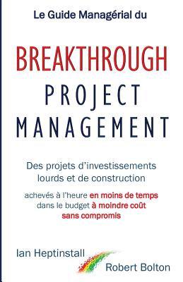 Le Guide Managerial Du Breakthrough Project Management: Des Projets D'Investissements Lourds Et de Construction; Acheves A L'Heure En Moins de Temps; Dans Le Budget a Moindre Cout; Et Sans Compromis. - Heptinstall, Ian, and Bolton, Robert, and Grossard, Jo?l-Henry (Translated by)