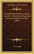 Le Jacobinisme Refute; La Bonne Cause Et Le Bon Parti; Proposition Faite a la Chambre Des Pairs (1815)