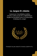 Le Jargon Et Jobelin: Comprenant Cinq Ballades Inedites D'Apres Le Manuscript de La Bibliotheque Royale de Stockholm Avec Un Dictionnaire Analytique Du Jargon