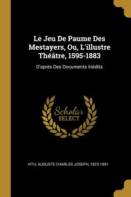 Le Jeu de Paume Des Mestayers, Ou, l'Illustre Th??tre, 1595-1883: D'Apr?s Des Documents In?dits - Vitu, Auguste Charles Joseph 1823-1891 (Creator)