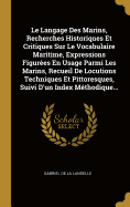 Le Langage Des Marins, Recherches Historiques Et Critiques Sur Le Vocabulaire Maritime, Expressions Figurees En Usage Parmi Les Marins, Recueil de Locutions Techniques Et Pittoresques, Suivi D'Un Index Methodique...