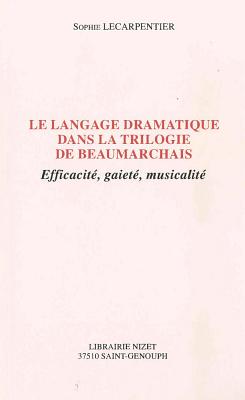 Le Langage Dramatique Dans La Trilogie de Beaumarchais: Efficacite, Gaiete, Musicalite - Lecarpentier, Sophie