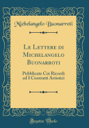 Le Lettere Di Michelangelo Buonarroti: Pubblicate Coi Ricordi Ed I Contratti Artistici (Classic Reprint)