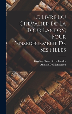 Le Livre Du Chevalier de La Tour Landry, Pour L'Enseignement de Ses Filles - De La Landry, Geoffroy Tour, and De Montaiglon, Anatole