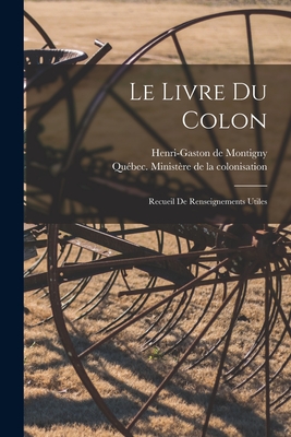 Le Livre Du Colon: Recueil de Renseignements Utiles - Montigny, Henri-Gaston De 1870-1914 (Creator), and Qu?bec (Province) Minist?re de la Col (Creator)