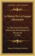 Le Maitre de La Langue Allemande: Ou Nouvelle Grammaire Allemande, Methodique Et Raisonnee (1786)