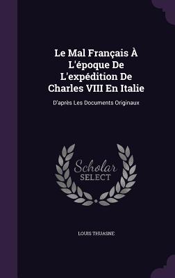 Le Mal Franais  L'poque De L'expdition De Charles VIII En Italie: D'aprs Les Documents Originaux - Thuasne, Louis