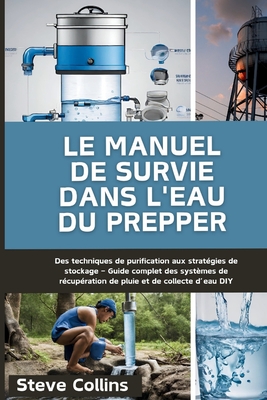 Le manuel de survie dans l'eau du Prepper: Des techniques de purification aux strat?gies de stockage - Guide complet des syst?mes de r?cup?ration de pluie et de collecte d'eau DIY - Collins, Steve