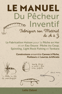 Le Manuel du P?cheur Inventif - Fabriquer son Mat?riel de A ? Z: La Fabrication Maison pour la P?che en Mer et en Eau Douce: P?che Au Coup, Spinning, Light Rock Fishing et Tenkara Construisons ensemble Cannes ? P?che, Flotteurs et Leurres Artificiels