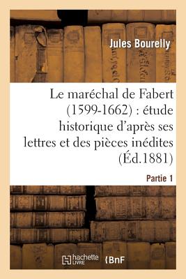 Le Mar?chal de Fabert (1599-1662) ?tude Historique d'Apr?s Ses Lettres Et Pi?ces In?dites 1e Partie - Bourelly, Jules