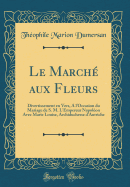 Le March Aux Fleurs: Divertissement En Vers, a l'Occasion Du Mariage de S. M. l'Empereur Napolon Avec Marie Louise, Archiduchesse d'Autriche (Classic Reprint)