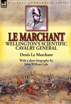 Le Marchant: Wellington's Scientific Cavalry General---With a Short Biography by John William Cole - Le Marchant, Denis, Sir, and Cole, John William