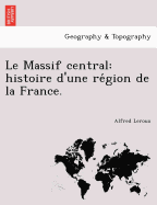 Le Massif Central: Histoire D'Une Re Gion de La France.