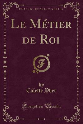 Le Metier de Roi (Classic Reprint) - Yver, Colette