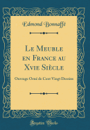 Le Meuble En France Au Xvie Sicle: Ouvrage Orn de Cent Vingt Dessins (Classic Reprint)