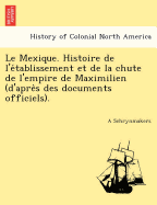 Le Mexique. Histoire de L'e Tablissement Et de La Chute de L'Empire de Maximilien (D'Apre S Des Documents Officiels).