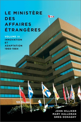 Le Minist?re Des Affaires Ext?rieures Du Canada, Volume III: Innovation Et Adaptation, 1968-1984 - Hilliker, John, and Halloran, Mary, and Donaghy, Greg