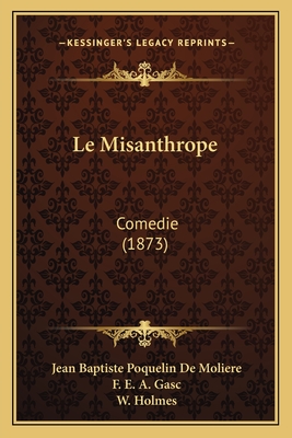 Le Misanthrope: Comedie (1873) - De Moliere, Jean Baptiste Poquelin, and Gasc, F E a, and Holmes, W