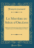 Le Mistre du Sige d'Orlans: Publi pour la Premire Fois d'Apres le Manuscrit Unique Conserv A la Bibliothque du Vatican (Classic Reprint)